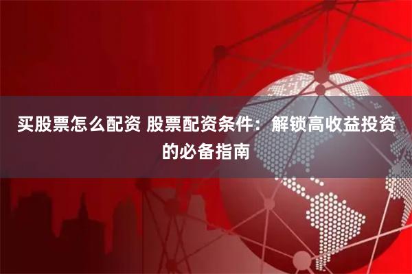 买股票怎么配资 股票配资条件：解锁高收益投资的必备指南
