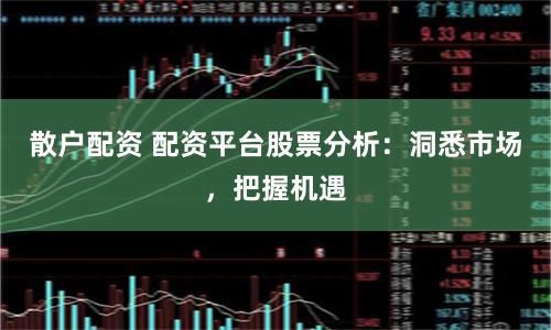 散户配资 配资平台股票分析：洞悉市场，把握机遇