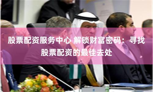 股票配资服务中心 解锁财富密码：寻找股票配资的最佳去处