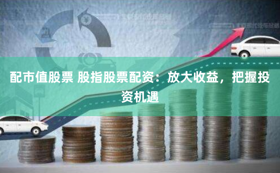 配市值股票 股指股票配资：放大收益，把握投资机遇
