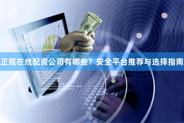 正规在线配资公司有哪些？安全平台推荐与选择指南